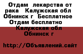 Отдам  лекарства от рака - Калужская обл., Обнинск г. Бесплатное » Отдам бесплатно   . Калужская обл.,Обнинск г.